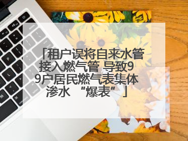 租户误将自来水管接入燃气管 导致99户居民燃气表集体渗水 “爆表”